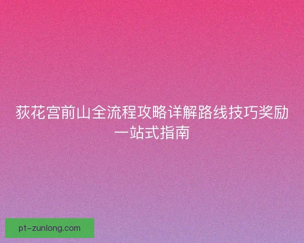 荻花宫前山全流程攻略详解路线技巧奖励一站式指南 荻花宫前山全流程攻略详解路线技巧奖励一站式指南