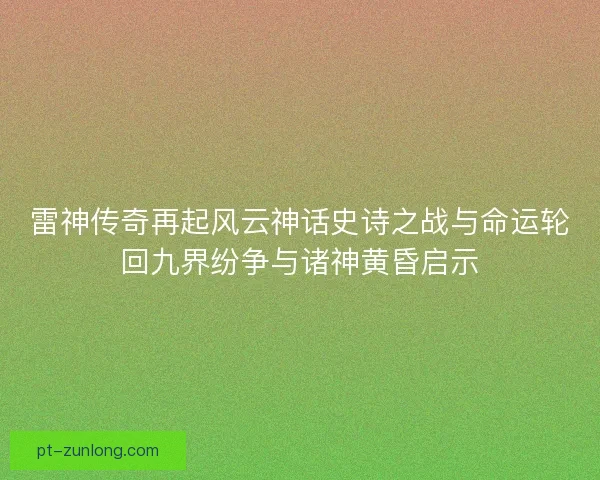 雷神传奇再起风云神话史诗之战与命运轮回九界纷争与诸神黄昏启示