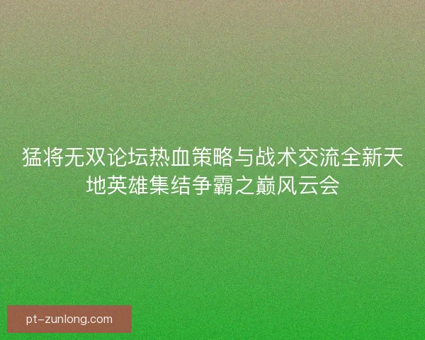 猛将无双论坛热血策略与战术交流全新天地英雄集结争霸之巅风云会