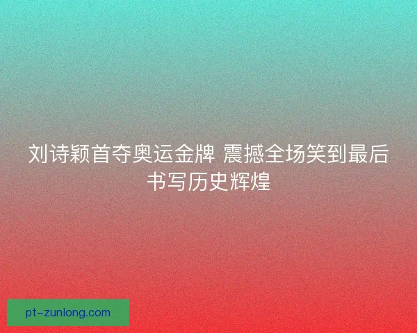 刘诗颖首夺奥运金牌 震撼全场笑到最后书写历史辉煌