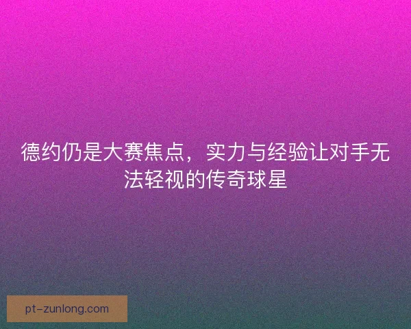 德约仍是大赛焦点，实力与经验让对手无法轻视的传奇球星