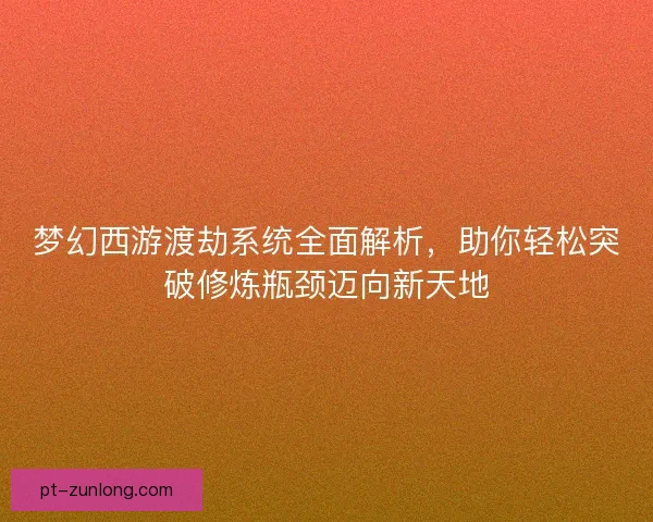 梦幻西游渡劫系统全面解析，助你轻松突破修炼瓶颈迈向新天地