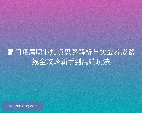 蜀门峨眉职业加点思路解析与实战养成路线全攻略新手到高端玩法