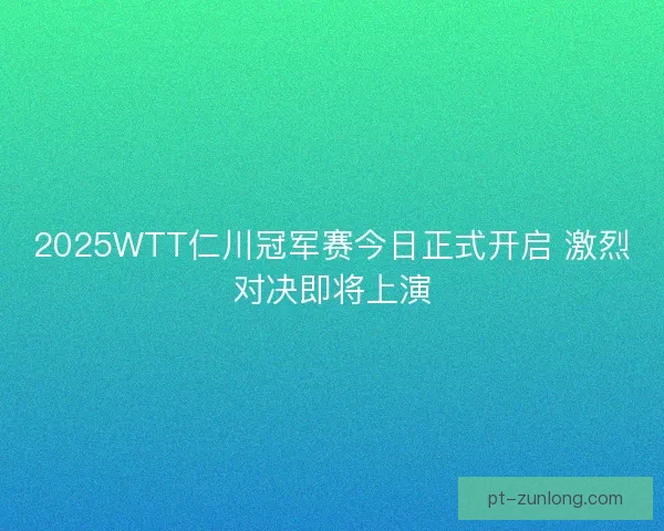 2025WTT仁川冠军赛今日正式开启 激烈对决即将上演