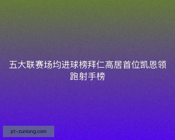 五大联赛场均进球榜拜仁高居首位凯恩领跑射手榜