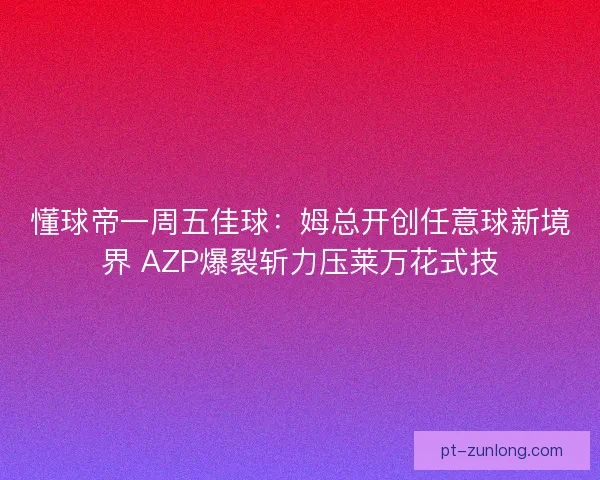 懂球帝一周五佳球：姆总开创任意球新境界 AZP爆裂斩力压莱万花式技