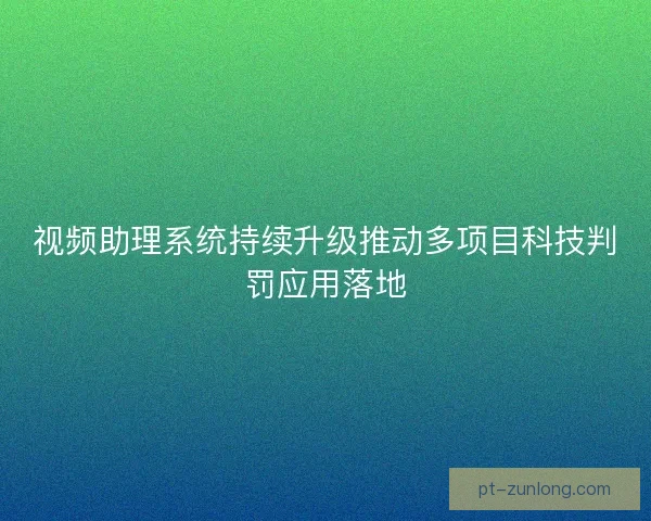 视频助理系统持续升级推动多项目科技判罚应用落地 视频助理系统持续升级推动多项目科技判罚应用落地