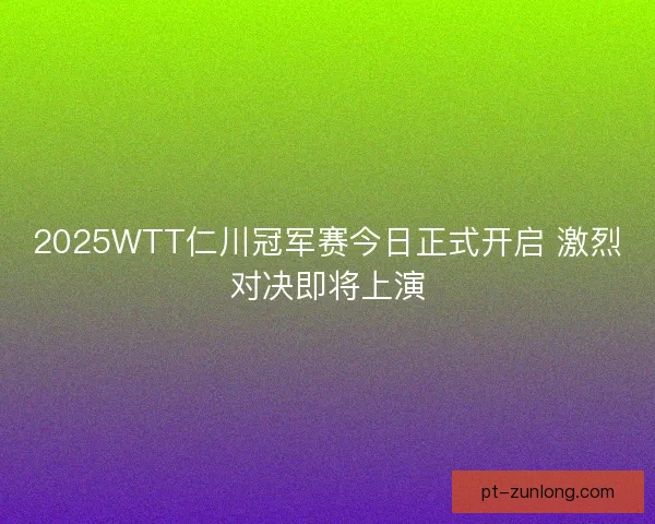 2025WTT仁川冠军赛今日正式开启 激烈对决即将上演 2025WTT仁川冠军赛今日正式开启 激烈对决即将上演