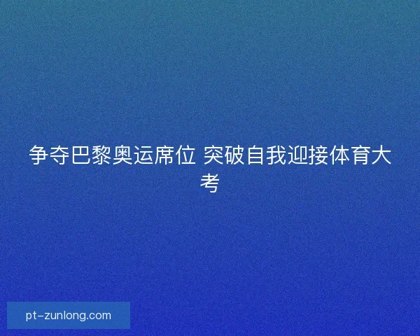 争夺巴黎奥运席位 突破自我迎接体育大考 争夺巴黎奥运席位 突破自我迎接体育大考
