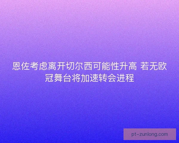 恩佐考虑离开切尔西可能性升高 若无欧冠舞台将加速转会进程