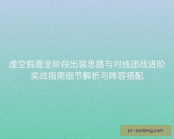 虚空假面全阶段出装思路与对线团战进阶实战指南细节解析与阵容搭配