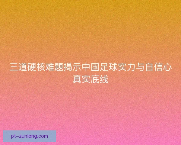 三道硬核难题揭示中国足球实力与自信心真实底线 三道硬核难题揭示中国足球实力与自信心真实底线