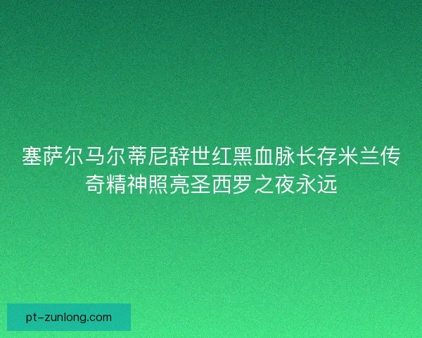 塞萨尔马尔蒂尼辞世红黑血脉长存米兰传奇精神照亮圣西罗之夜永远
