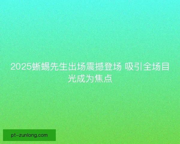 2025蜥蜴先生出场震撼登场 吸引全场目光成为焦点 2025蜥蜴先生出场震撼登场 吸引全场目光成为焦点