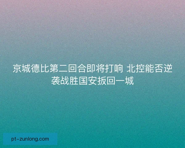 京城德比第二回合即将打响 北控能否逆袭战胜国安扳回一城 京城德比第二回合即将打响 北控能否逆袭战胜国安扳回一城