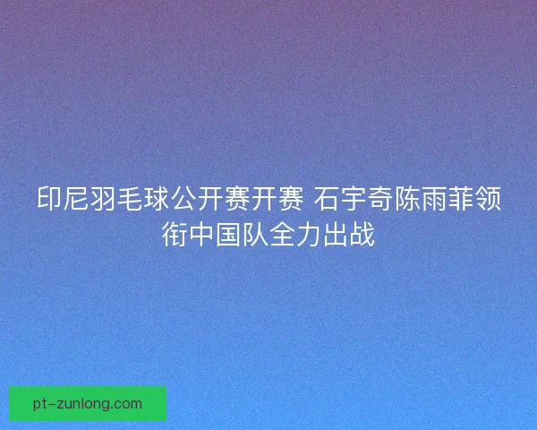 印尼羽毛球公开赛开赛 石宇奇陈雨菲领衔中国队全力出战 印尼羽毛球公开赛开赛 石宇奇陈雨菲领衔中国队全力出战