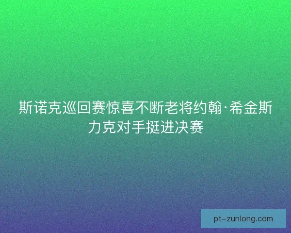 斯诺克巡回赛惊喜不断老将约翰·希金斯力克对手挺进决赛 斯诺克巡回赛惊喜不断老将约翰·希金斯力克对手挺进决赛