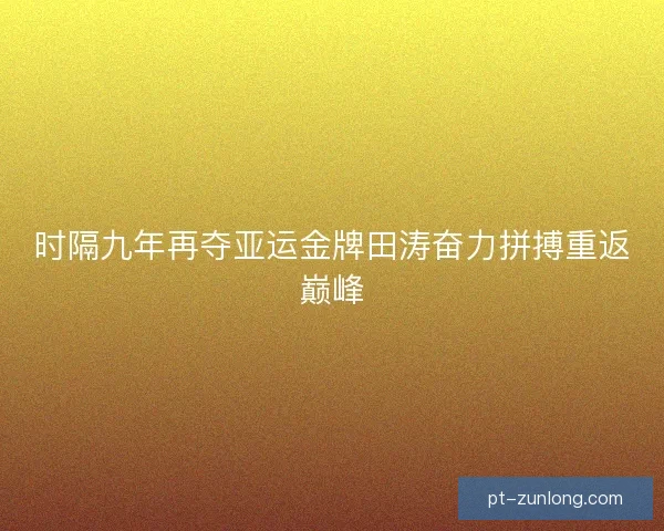 时隔九年再夺亚运金牌田涛奋力拼搏重返巅峰