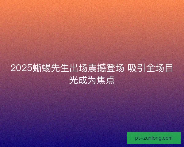 2025蜥蜴先生出场震撼登场 吸引全场目光成为焦点